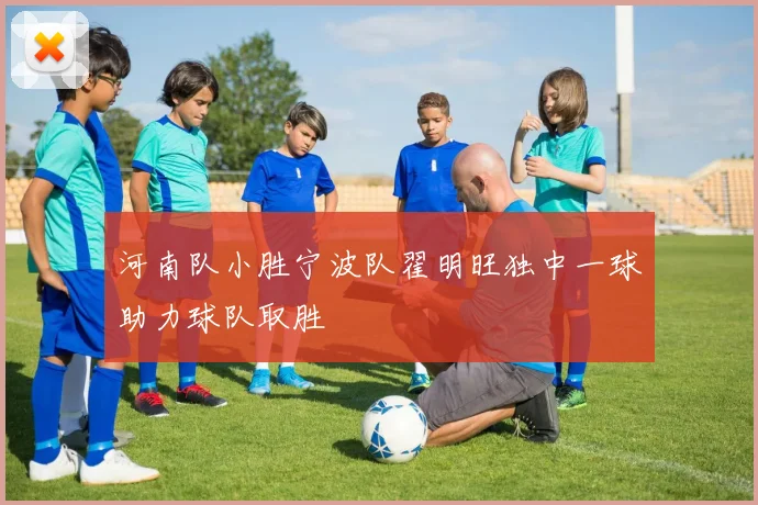 河南队小胜宁波队翟明旺独中一球助力球队取胜