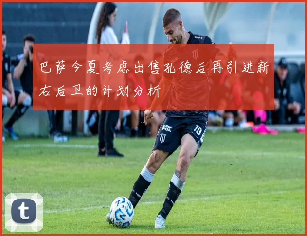 巴萨今夏考虑出售孔德后再引进新右后卫的计划分析