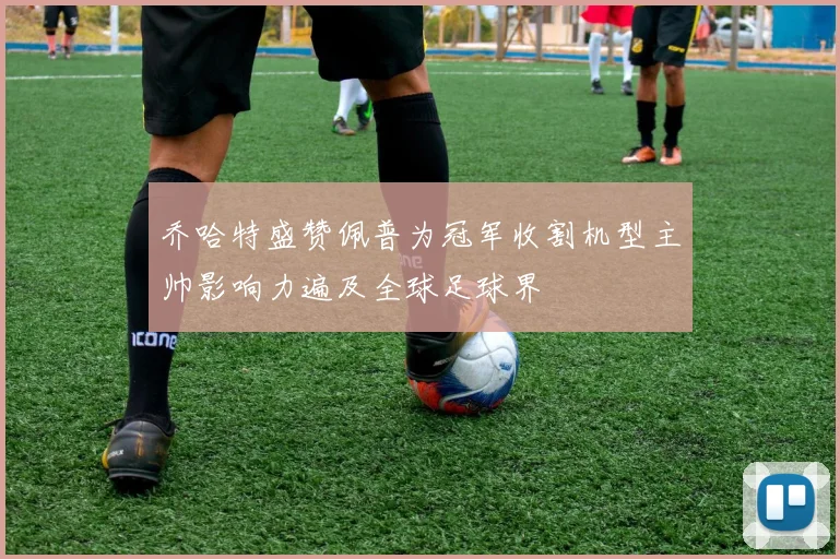 乔哈特盛赞佩普为冠军收割机型主帅影响力遍及全球足球界