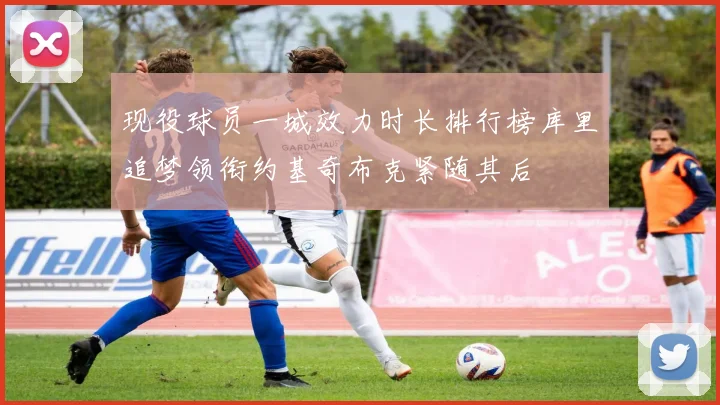 现役球员一城效力时长排行榜库里追梦领衔约基奇布克紧随其后