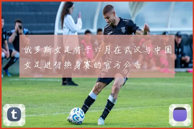 俄罗斯女足将于六月在武汉与中国女足进行热身赛的官方公告