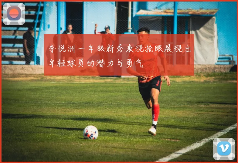 李悦洲一年级新秀表现抢眼展现出年轻球员的潜力与勇气