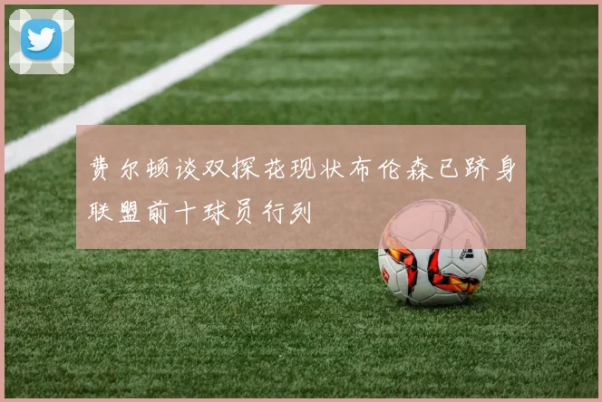 费尔顿谈双探花现状布伦森已跻身联盟前十球员行列
