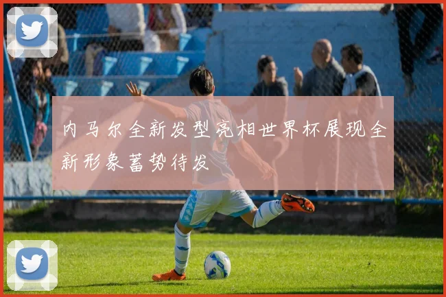 内马尔全新发型亮相世界杯展现全新形象蓄势待发
