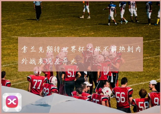 索兰克期待世界杯之旅不解热刺内外战表现差异大