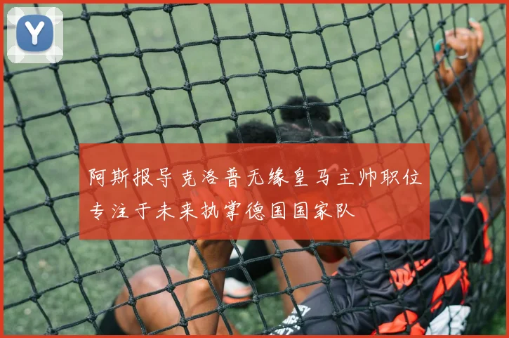 阿斯报导克洛普无缘皇马主帅职位专注于未来执掌德国国家队