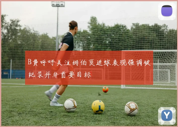 B费呼吁关注姆伯莫进球表现强调破纪录并非首要目标
