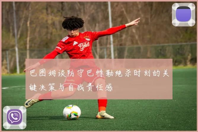 巴图姆谈防守巴特勒绝杀时刻的关键决策与自我责任感