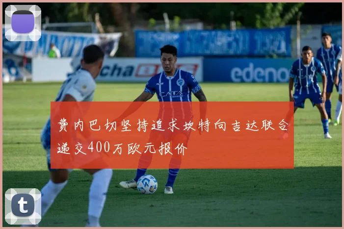 费内巴切坚持追求坎特向吉达联合递交400万欧元报价