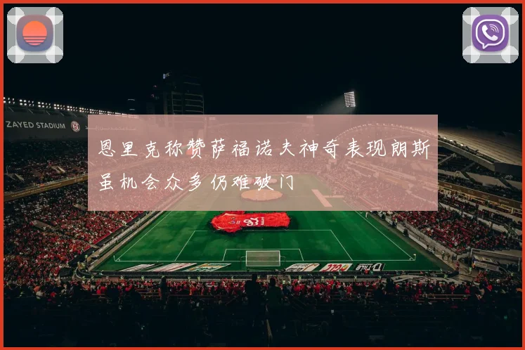 恩里克称赞萨福诺夫神奇表现朗斯虽机会众多仍难破门