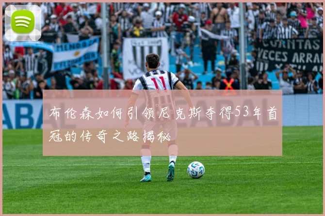 布伦森如何引领尼克斯夺得53年首冠的传奇之路揭秘