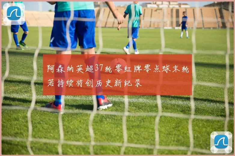 阿森纳英超37轮零红牌零点球末轮若持续将创历史新纪录
